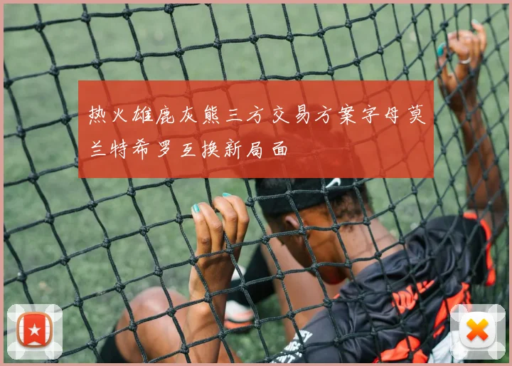 热火雄鹿灰熊三方交易方案字母莫兰特希罗互换新局面
