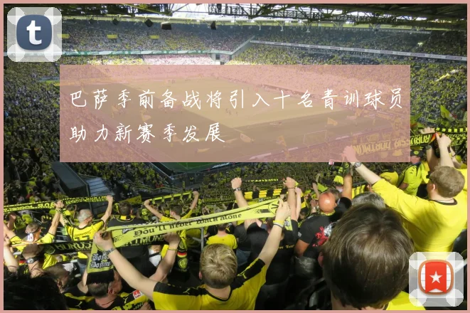 巴萨季前备战将引入十名青训球员助力新赛季发展