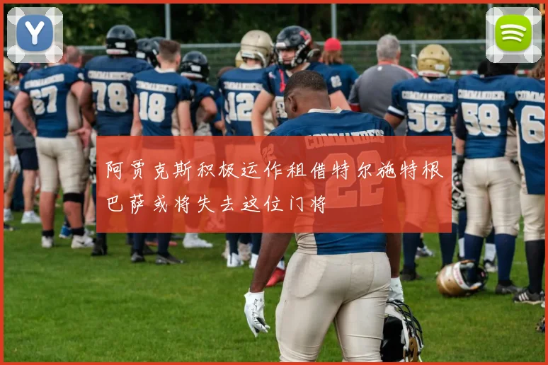 阿贾克斯积极运作租借特尔施特根巴萨或将失去这位门将