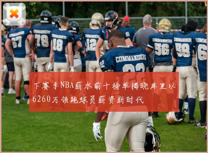 下赛季NBA薪水前十榜单揭晓库里以6260万领跑球员薪资新时代