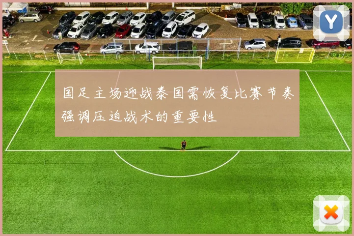 国足主场迎战泰国需恢复比赛节奏强调压迫战术的重要性
