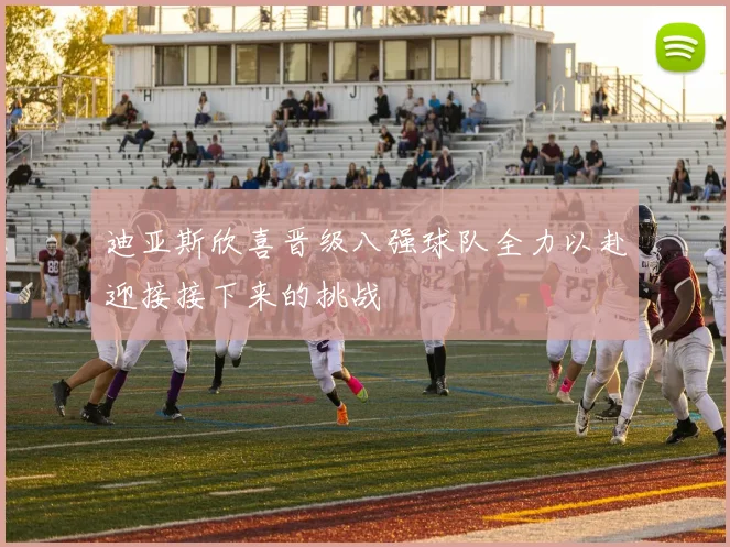 迪亚斯欣喜晋级八强球队全力以赴迎接接下来的挑战