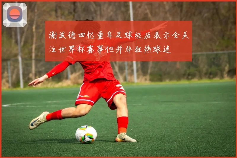 谢泼德回忆童年足球经历表示会关注世界杯赛事但并非狂热球迷
