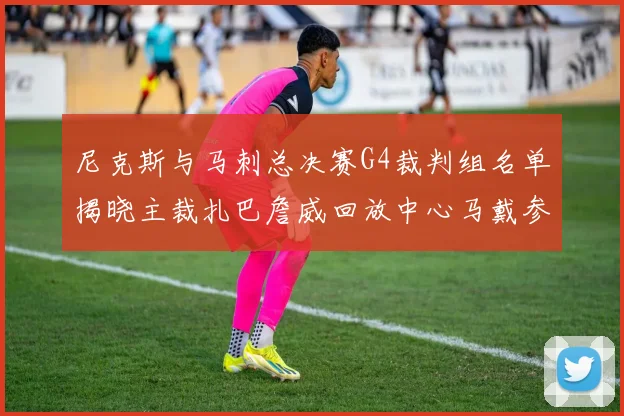 尼克斯与马刺总决赛G4裁判组名单揭晓主裁扎巴詹威回放中心马戴参与执法