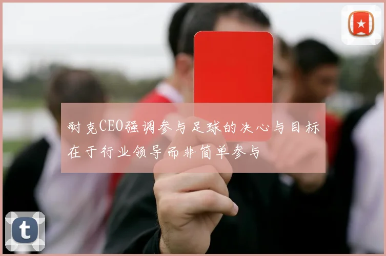 耐克CEO强调参与足球的决心与目标在于行业领导而非简单参与