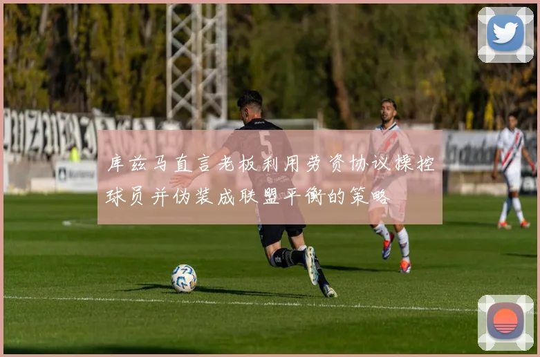 库兹马直言老板利用劳资协议操控球员并伪装成联盟平衡的策略