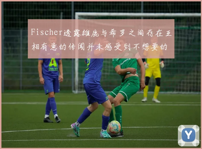 Fischer透露雄鹿与希罗之间存在互相有意的传闻并未感受到不想要的迹象