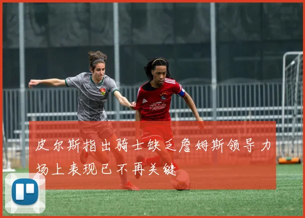 皮尔斯指出骑士缺乏詹姆斯领导力场上表现已不再关键