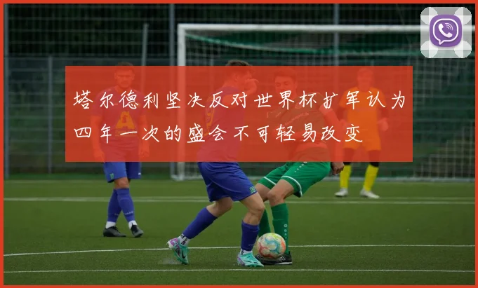 塔尔德利坚决反对世界杯扩军认为四年一次的盛会不可轻易改变