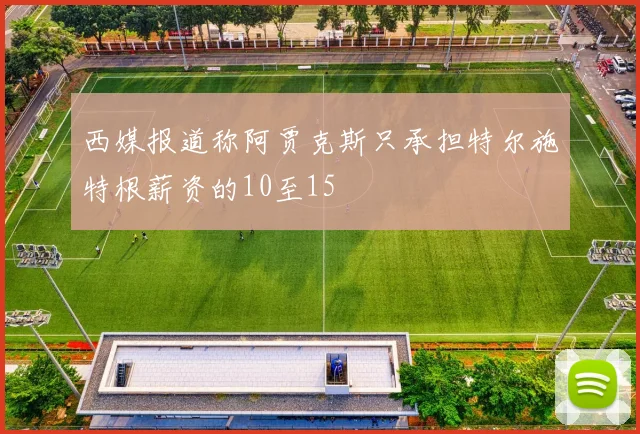 西媒报道称阿贾克斯只承担特尔施特根薪资的10至15