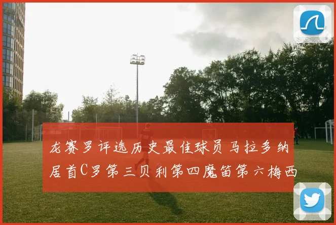 龙赛罗评选历史最佳球员马拉多纳居首C罗第三贝利第四魔笛第六梅西第七