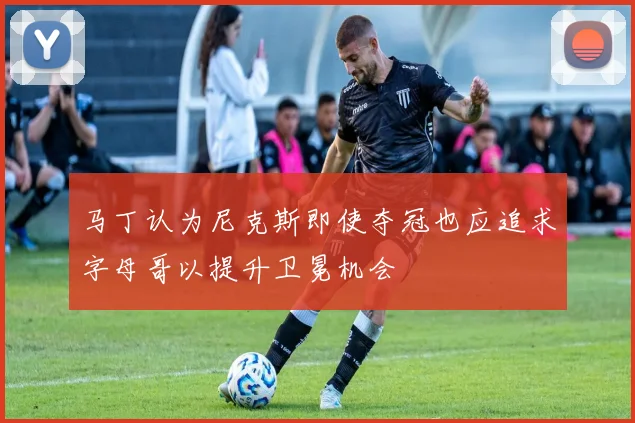 马丁认为尼克斯即使夺冠也应追求字母哥以提升卫冕机会
