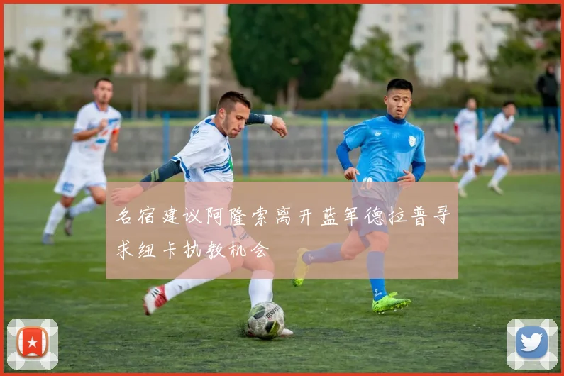 名宿建议阿隆索离开蓝军德拉普寻求纽卡执教机会