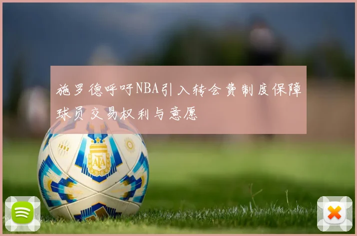 施罗德呼吁NBA引入转会费制度保障球员交易权利与意愿